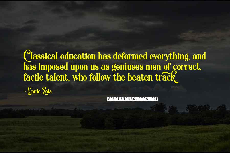 Emile Zola quotes: Classical education has deformed everything, and has imposed upon us as geniuses men of correct, facile talent, who follow the beaten track.