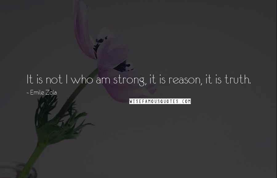 Emile Zola quotes: It is not I who am strong, it is reason, it is truth.