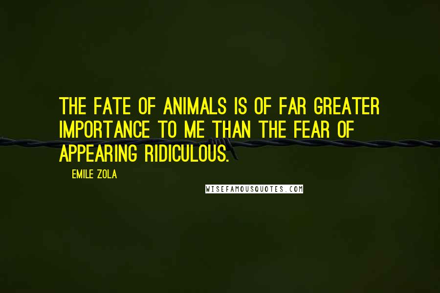 Emile Zola quotes: The fate of animals is of far greater importance to me than the fear of appearing ridiculous.