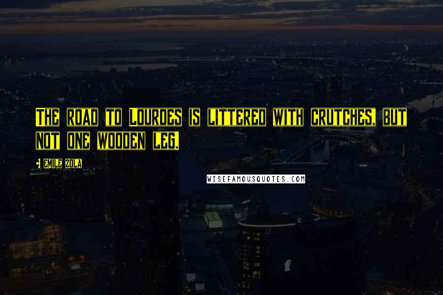 Emile Zola quotes: The road to Lourdes is littered with crutches, but not one wooden leg.