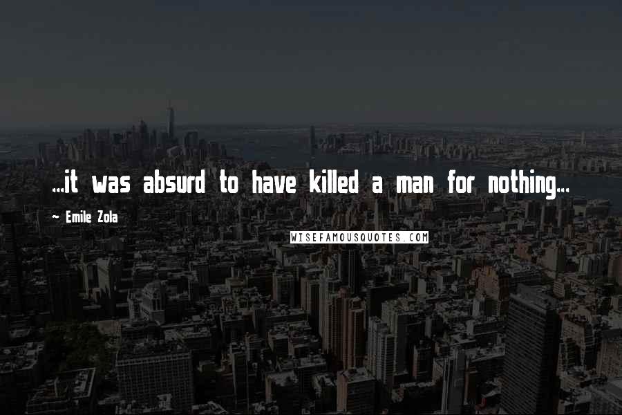 Emile Zola quotes: ...it was absurd to have killed a man for nothing...