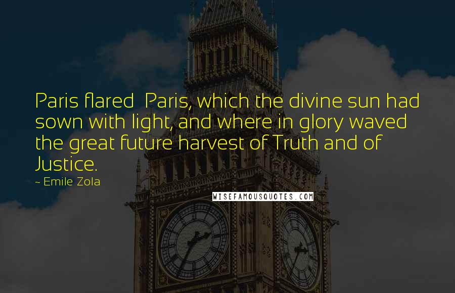 Emile Zola quotes: Paris flared Paris, which the divine sun had sown with light, and where in glory waved the great future harvest of Truth and of Justice. Emile Zola quotes: Paris flared Paris, which the divine sun had sown with light, and where in glory waved the great future harvest of Truth and of Justice.