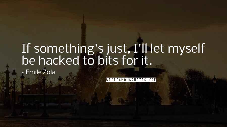 Emile Zola quotes: If something's just, I'll let myself be hacked to bits for it.