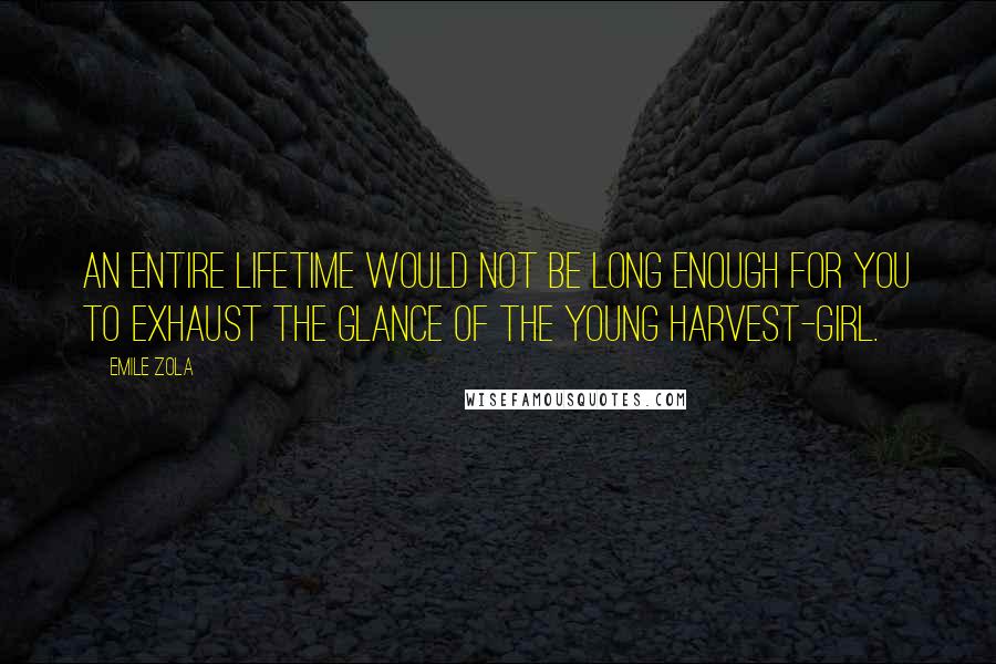 Emile Zola quotes: An entire lifetime would not be long enough for you to exhaust the glance of the young harvest-girl.