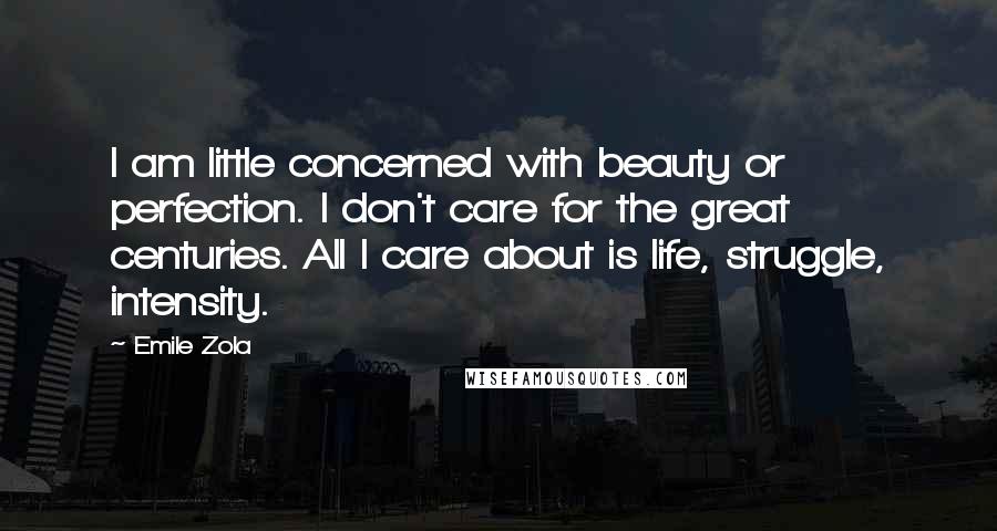 Emile Zola quotes: I am little concerned with beauty or perfection. I don't care for the great centuries. All I care about is life, struggle, intensity.