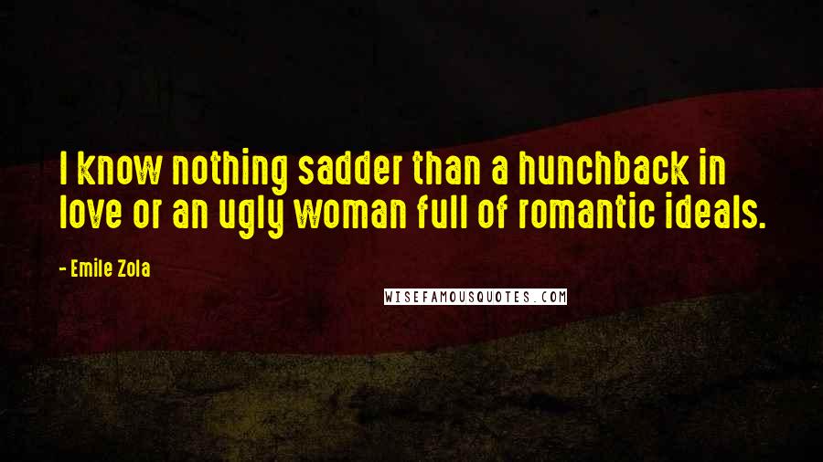 Emile Zola quotes: I know nothing sadder than a hunchback in love or an ugly woman full of romantic ideals.