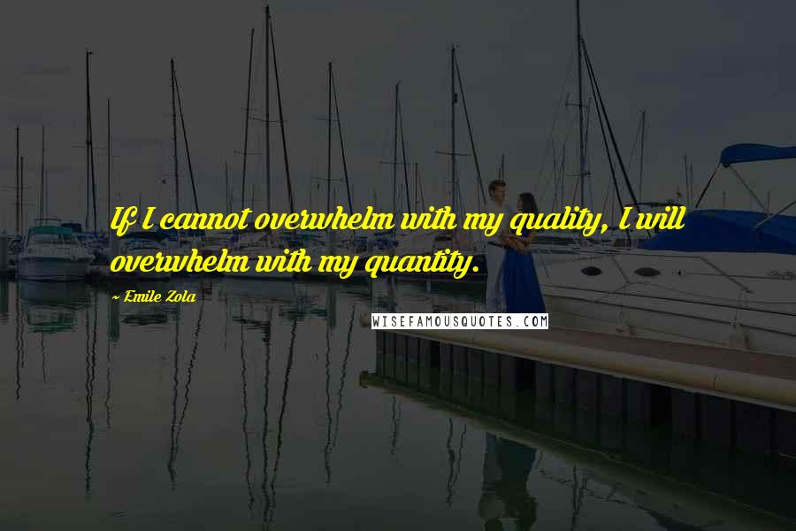 Emile Zola quotes: If I cannot overwhelm with my quality, I will overwhelm with my quantity.