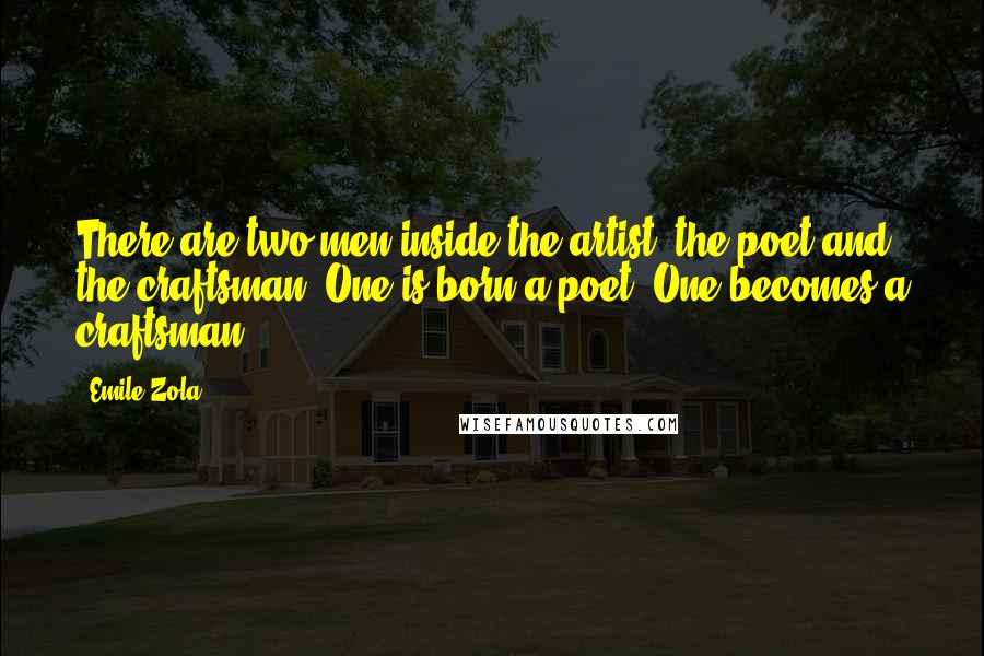 Emile Zola quotes: There are two men inside the artist, the poet and the craftsman. One is born a poet. One becomes a craftsman. Emile Zola quotes: There are two men inside the artist, the poet and the craftsman. One is born a poet. One becomes a craftsman.