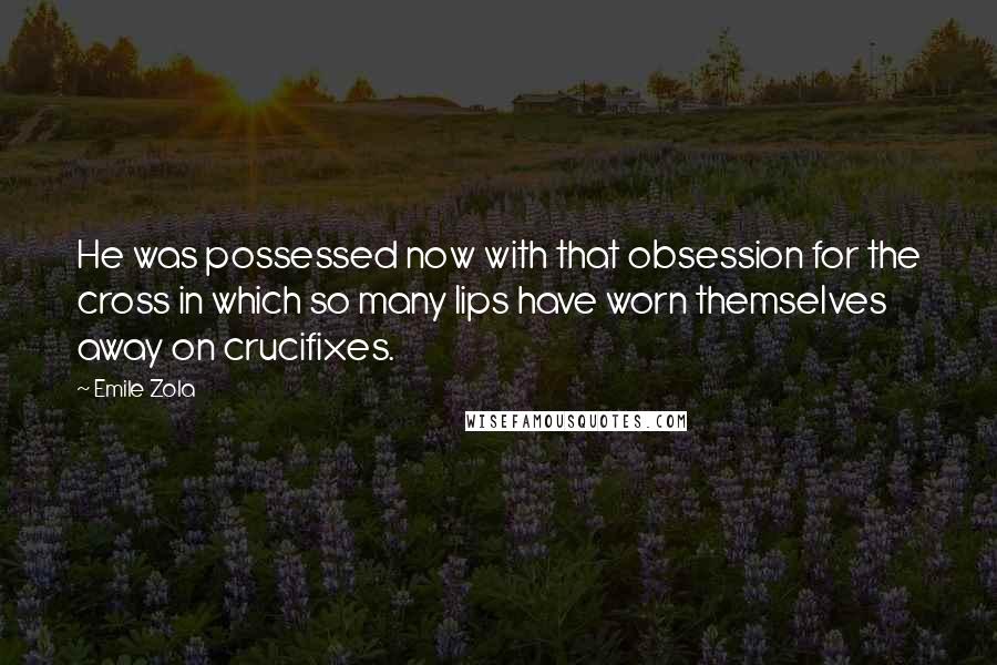 Emile Zola quotes: He was possessed now with that obsession for the cross in which so many lips have worn themselves away on crucifixes.