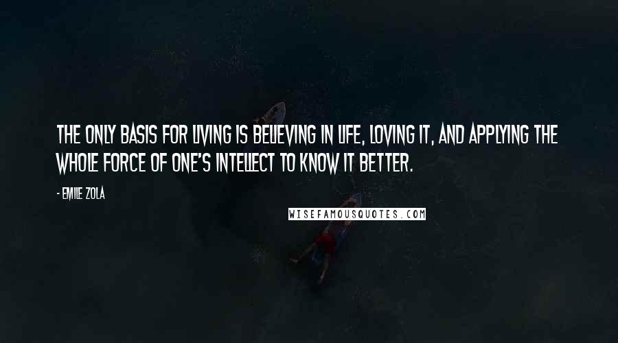 Emile Zola quotes: The only basis for living is believing in life, loving it, and applying the whole force of one's intellect to know it better. Emile Zola quotes: The only basis for living is believing in life, loving it, and applying the whole force of one's intellect to know it better.