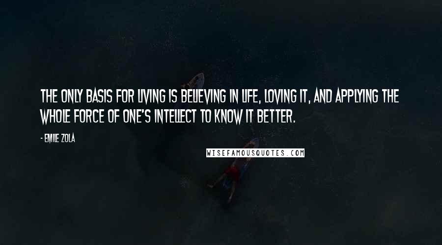 Emile Zola quotes: The only basis for living is believing in life, loving it, and applying the whole force of one's intellect to know it better.