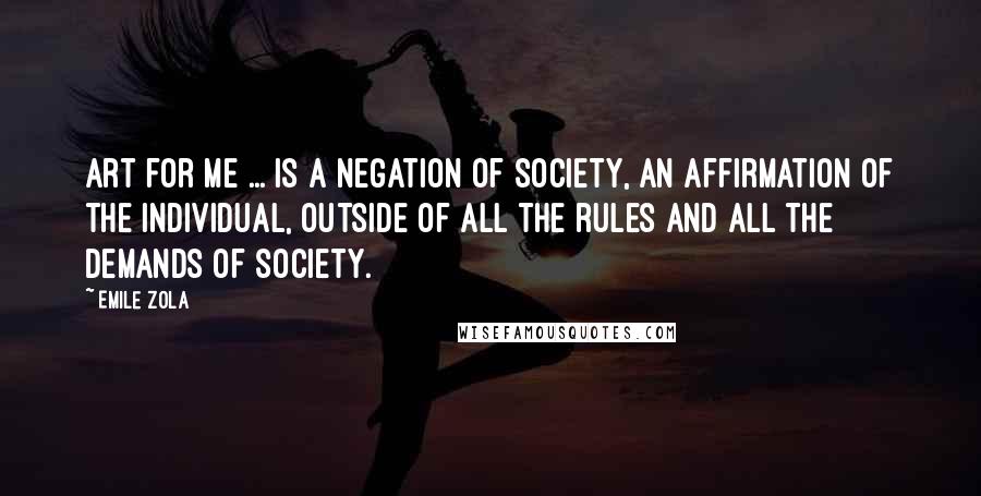 Emile Zola quotes: Art for me ... is a negation of society, an affirmation of the individual, outside of all the rules and all the demands of society. Emile Zola quotes: Art for me ... is a negation of society, an affirmation of the individual, outside of all the rules and all the demands of society.