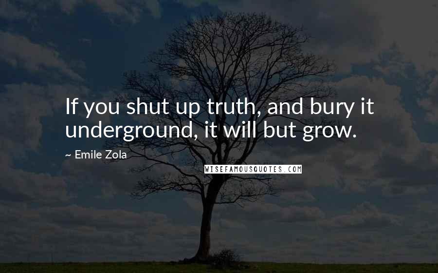 Emile Zola quotes: If you shut up truth, and bury it underground, it will but grow.