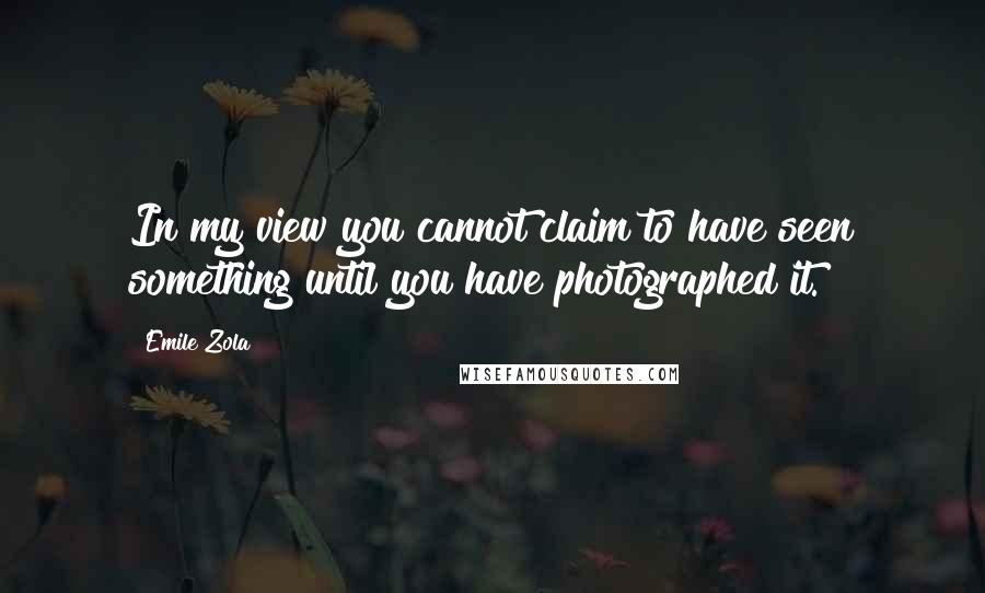 Emile Zola quotes: In my view you cannot claim to have seen something until you have photographed it.