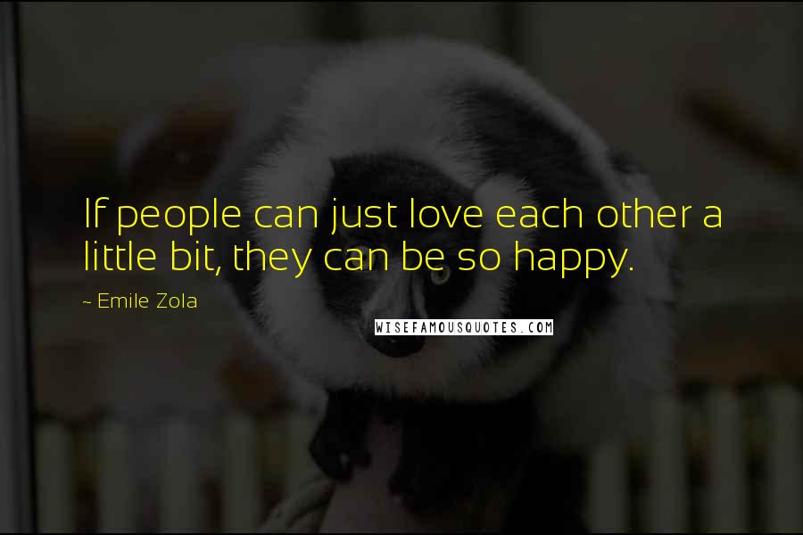 Emile Zola quotes: If people can just love each other a little bit, they can be so happy.