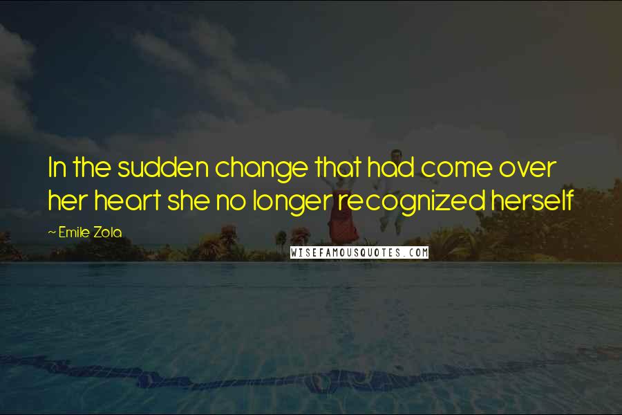 Emile Zola quotes: In the sudden change that had come over her heart she no longer recognized herself