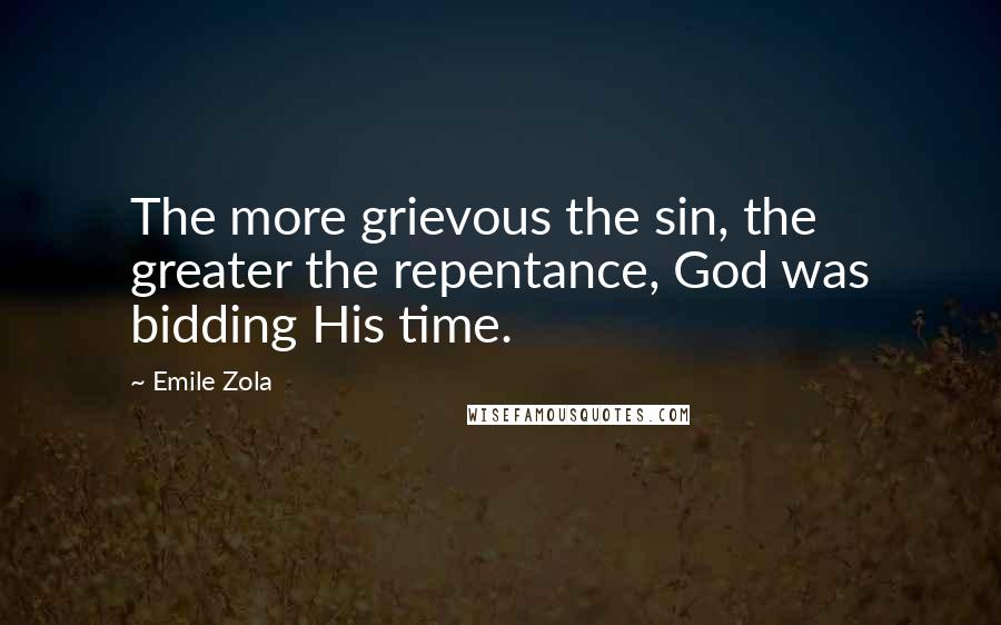 Emile Zola quotes: The more grievous the sin, the greater the repentance, God was bidding His time.