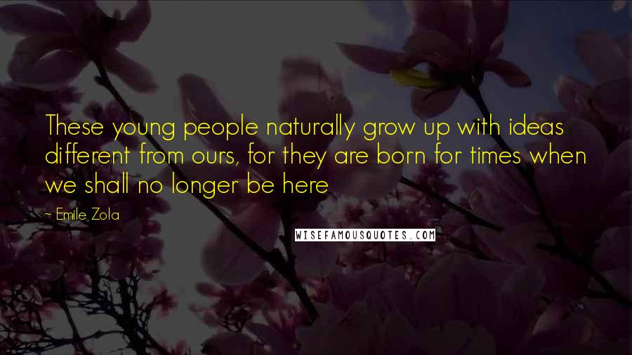 Emile Zola quotes: These young people naturally grow up with ideas different from ours, for they are born for times when we shall no longer be here