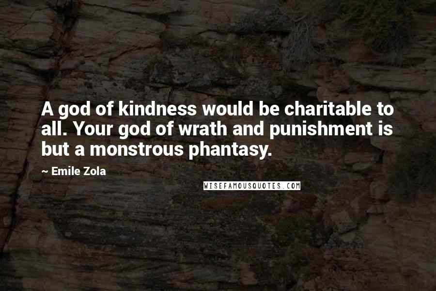 Emile Zola quotes: A god of kindness would be charitable to all. Your god of wrath and punishment is but a monstrous phantasy. Emile Zola quotes: A god of kindness would be charitable to all. Your god of wrath and punishment is but a monstrous phantasy.
