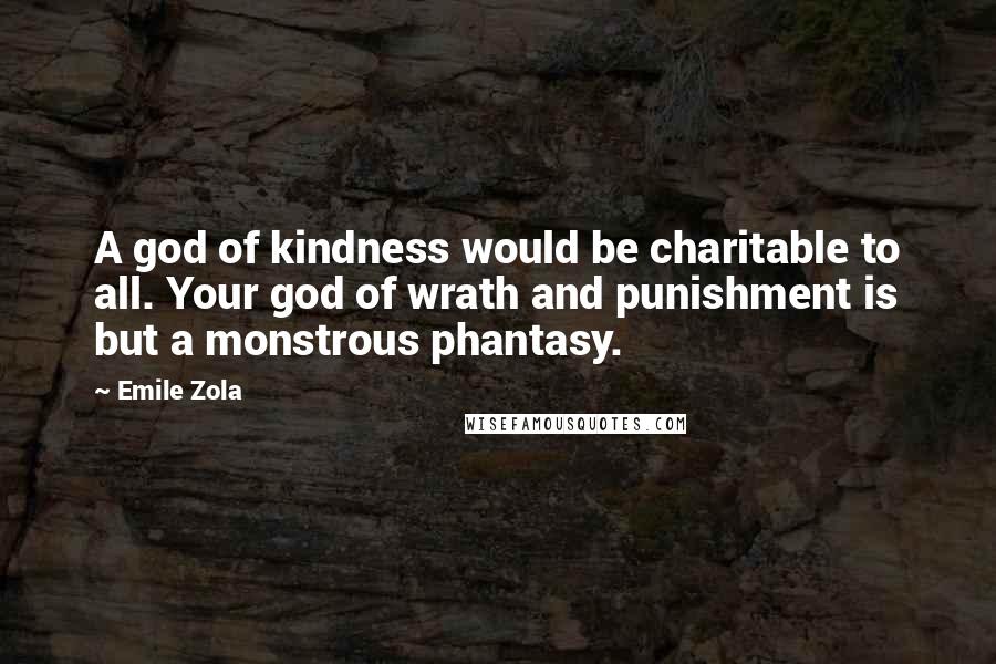 Emile Zola quotes: A god of kindness would be charitable to all. Your god of wrath and punishment is but a monstrous phantasy.