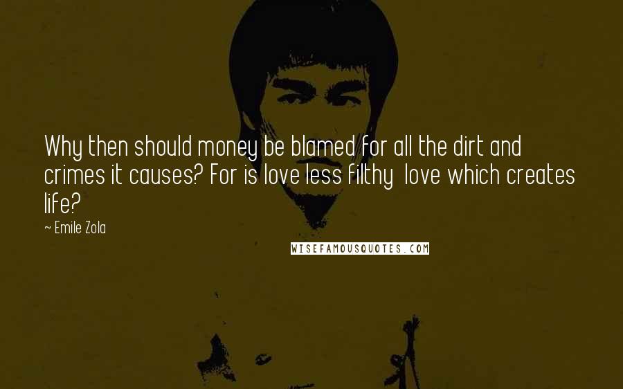 Emile Zola quotes: Why then should money be blamed for all the dirt and crimes it causes? For is love less filthy love which creates life? Emile Zola quotes: Why then should money be blamed for all the dirt and crimes it causes? For is love less filthy love which creates life?