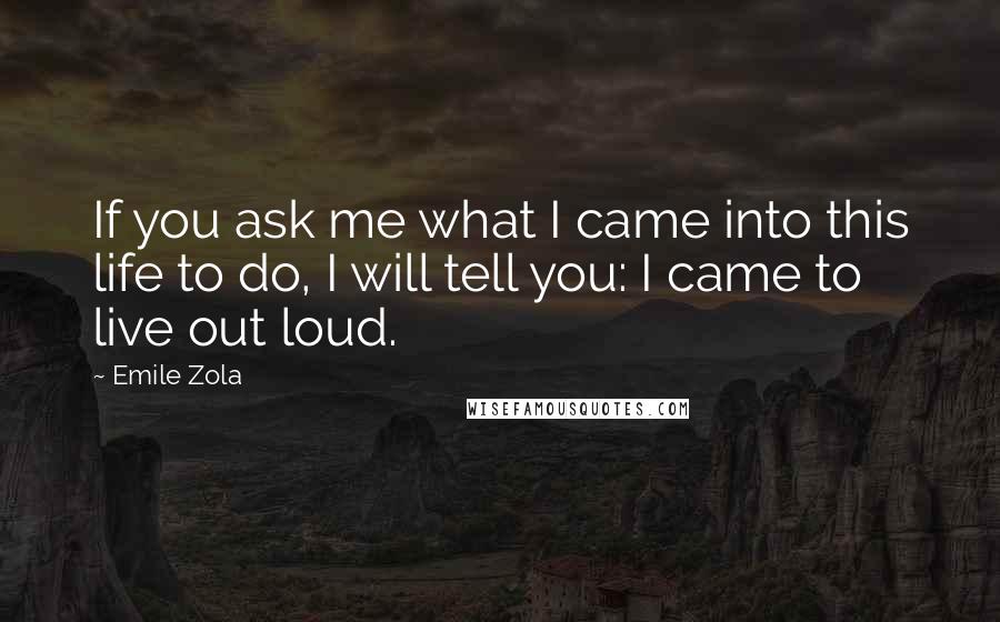 Emile Zola quotes: If you ask me what I came into this life to do, I will tell you: I came to live out loud.