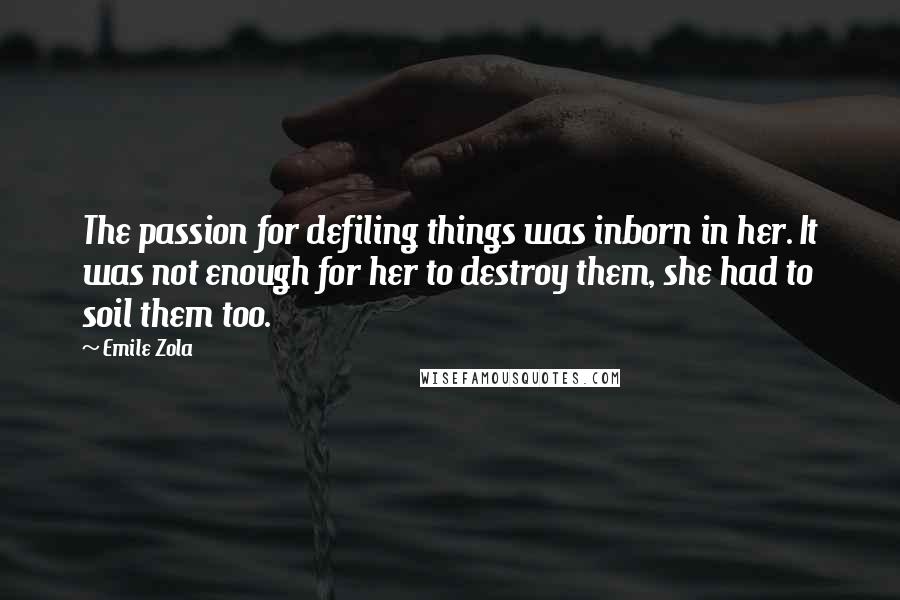 Emile Zola quotes: The passion for defiling things was inborn in her. It was not enough for her to destroy them, she had to soil them too.