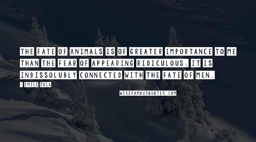 Emile Zola quotes: The fate of animals is of greater importance to me than the fear of appearing ridiculous; it is indissolubly connected with the fate of men.