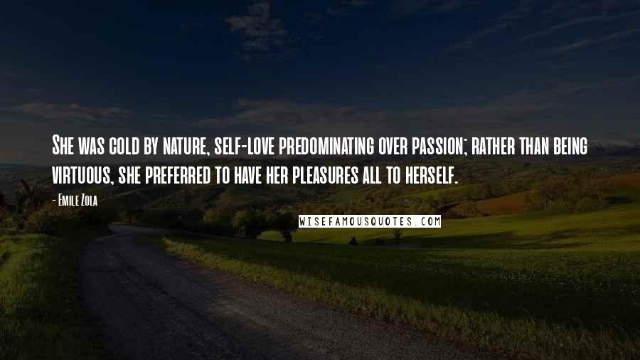 Emile Zola quotes: She was cold by nature, self-love predominating over passion; rather than being virtuous, she preferred to have her pleasures all to herself. Emile Zola quotes: She was cold by nature, self-love predominating over passion; rather than being virtuous, she preferred to have her pleasures all to herself.
