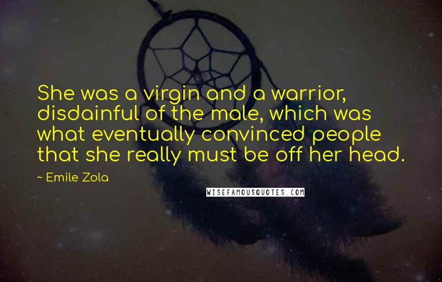 Emile Zola quotes: She was a virgin and a warrior, disdainful of the male, which was what eventually convinced people that she really must be off her head.