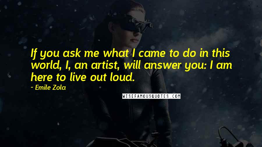 Emile Zola quotes: If you ask me what I came to do in this world, I, an artist, will answer you: I am here to live out loud.