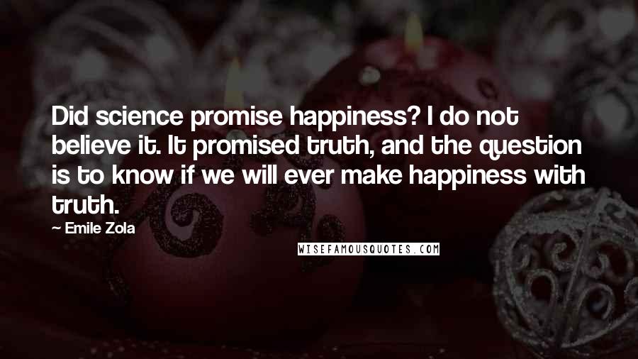 Emile Zola quotes: Did science promise happiness? I do not believe it. It promised truth, and the question is to know if we will ever make happiness with truth.
