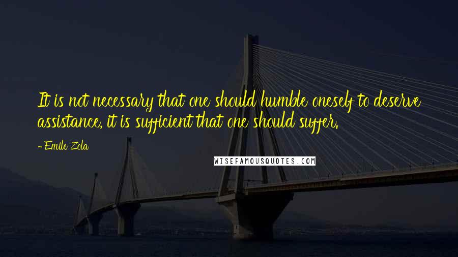 Emile Zola quotes: It is not necessary that one should humble oneself to deserve assistance, it is sufficient that one should suffer. Emile Zola quotes: It is not necessary that one should humble oneself to deserve assistance, it is sufficient that one should suffer.
