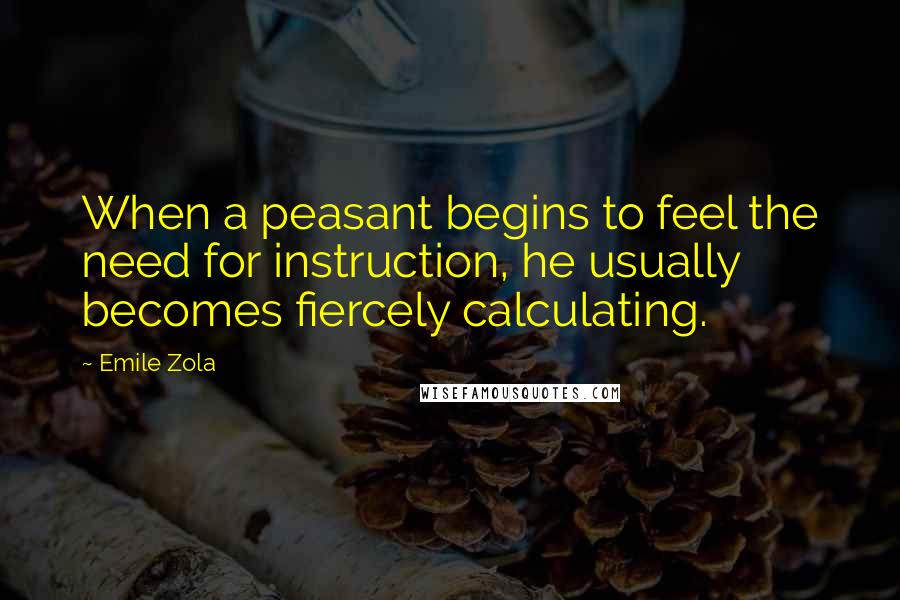 Emile Zola quotes: When a peasant begins to feel the need for instruction, he usually becomes fiercely calculating.