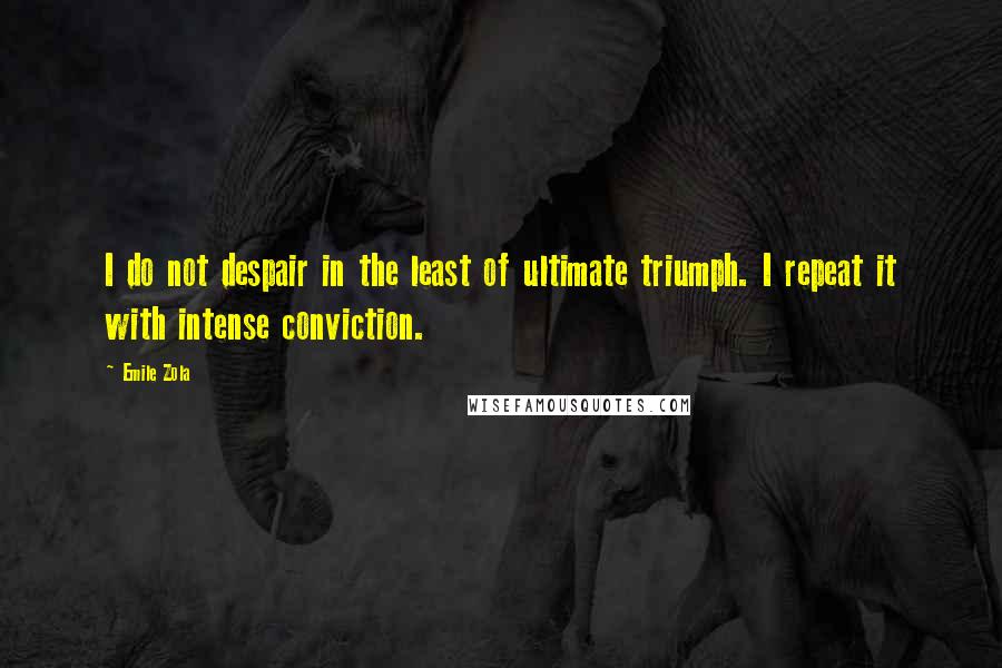 Emile Zola quotes: I do not despair in the least of ultimate triumph. I repeat it with intense conviction.