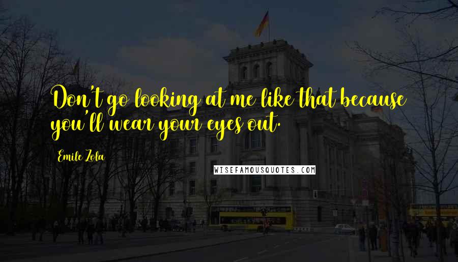 Emile Zola quotes: Don't go looking at me like that because you'll wear your eyes out.