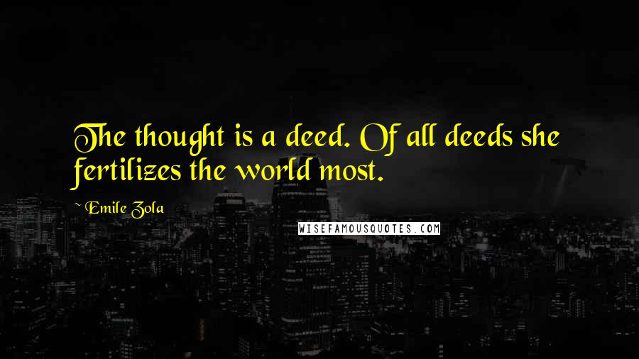 Emile Zola quotes: The thought is a deed. Of all deeds she fertilizes the world most.