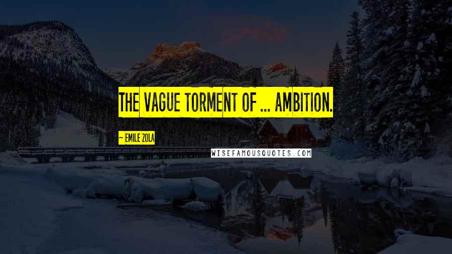 Emile Zola quotes: The vague torment of ... ambition.