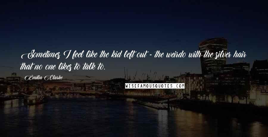 Emilia Clarke quotes: Sometimes I feel like the kid left out - the weirdo with the silver hair that no one likes to talk to.