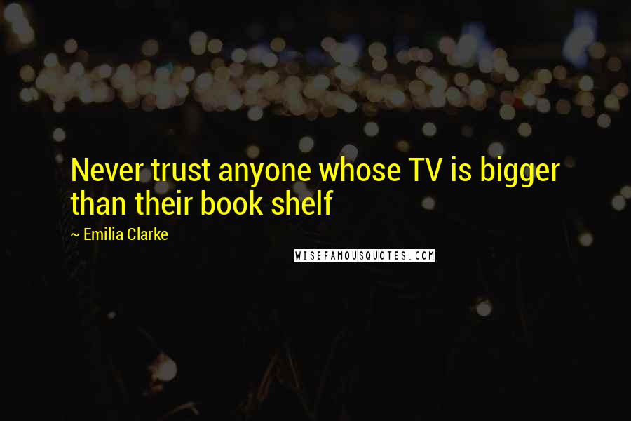 Emilia Clarke quotes: Never trust anyone whose TV is bigger than their book shelf