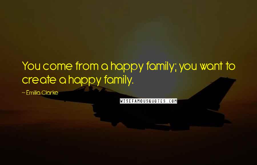 Emilia Clarke quotes: You come from a happy family; you want to create a happy family.