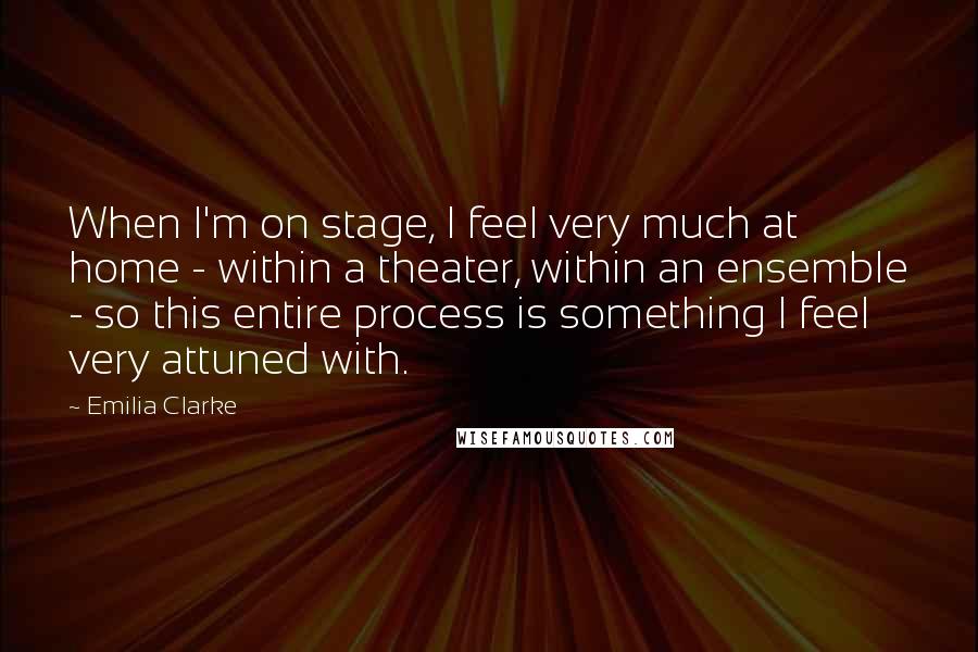 Emilia Clarke quotes: When I'm on stage, I feel very much at home - within a theater, within an ensemble - so this entire process is something I feel very attuned with.