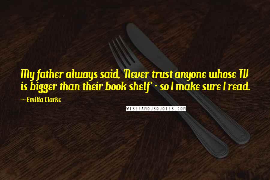 Emilia Clarke quotes: My father always said, 'Never trust anyone whose TV is bigger than their book shelf' - so I make sure I read.