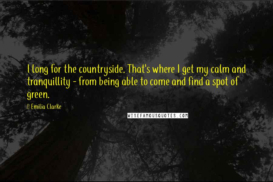Emilia Clarke quotes: I long for the countryside. That's where I get my calm and tranquillity - from being able to come and find a spot of green.
