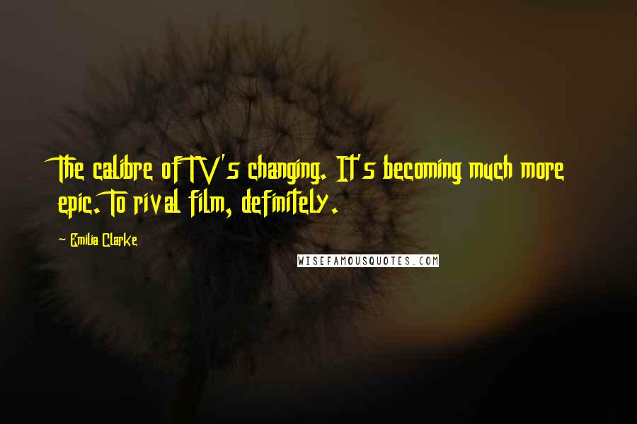 Emilia Clarke quotes: The calibre of TV's changing. It's becoming much more epic. To rival film, definitely.