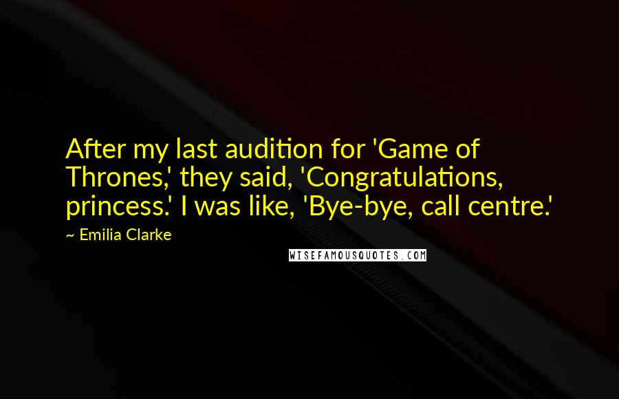 Emilia Clarke quotes: After my last audition for 'Game of Thrones,' they said, 'Congratulations, princess.' I was like, 'Bye-bye, call centre.'