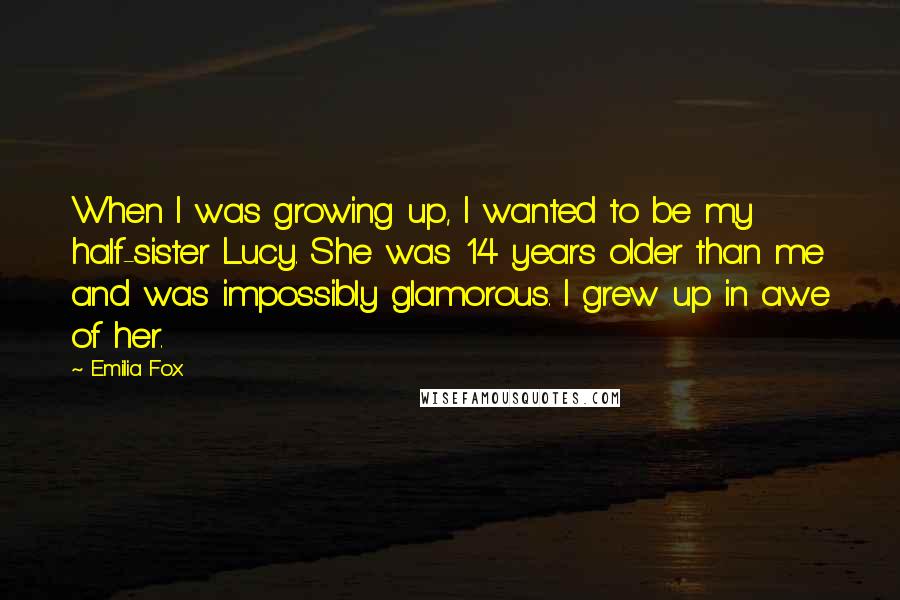 Emilia Fox quotes: When I was growing up, I wanted to be my half-sister Lucy. She was 14 years older than me and was impossibly glamorous. I grew up in awe of her. Emilia Fox quotes: When I was growing up, I wanted to be my half-sister Lucy. She was 14 years older than me and was impossibly glamorous. I grew up in awe of her.