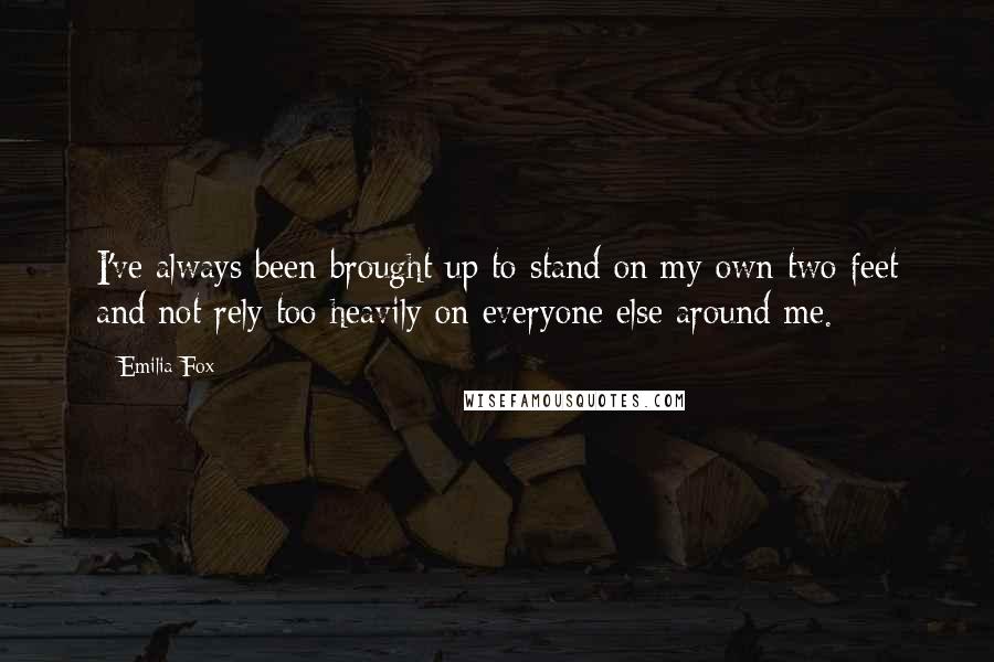 Emilia Fox quotes: I've always been brought up to stand on my own two feet and not rely too heavily on everyone else around me. Emilia Fox quotes: I've always been brought up to stand on my own two feet and not rely too heavily on everyone else around me.