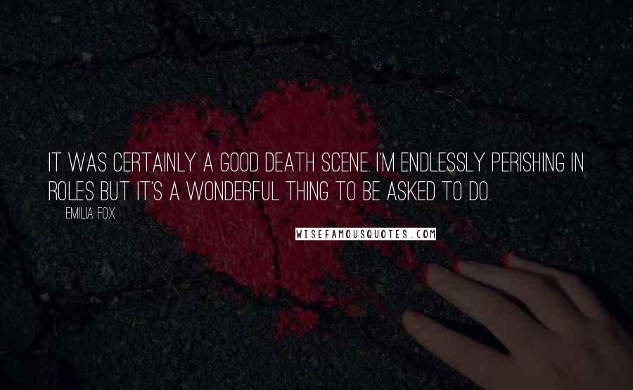 Emilia Fox quotes: It was certainly a good death scene. I'm endlessly perishing in roles but it's a wonderful thing to be asked to do.