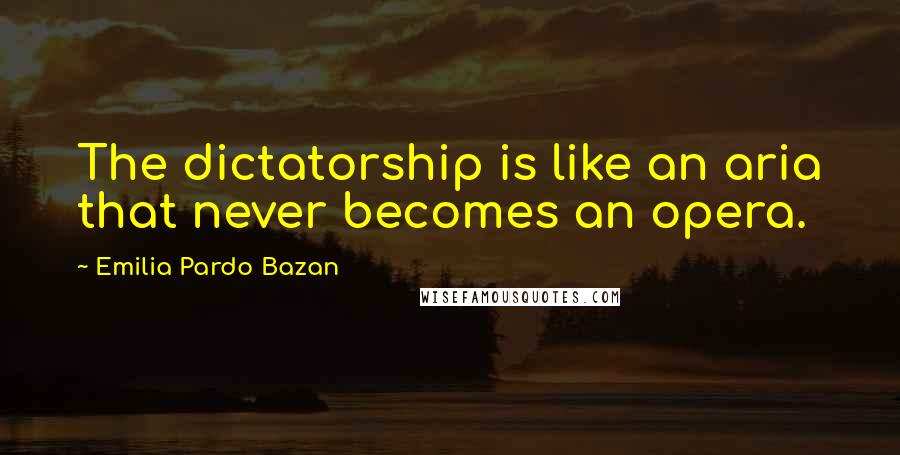 Emilia Pardo Bazan quotes: The dictatorship is like an aria that never becomes an opera.